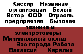 Кассир › Название организации ­ Белый Ветер, ООО › Отрасль предприятия ­ Бытовая техника и электротовары › Минимальный оклад ­ 27 000 - Все города Работа » Вакансии   . Карелия респ.,Петрозаводск г.